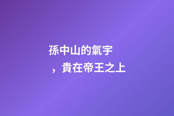 孫中山的氣宇，貴在帝王之上